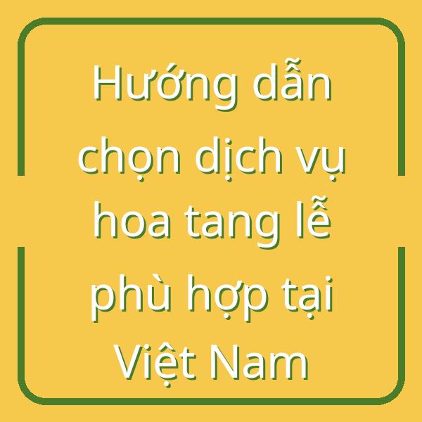 Hướng dẫn chọn dịch vụ hoa tang lễ phù hợp tại Việt Nam