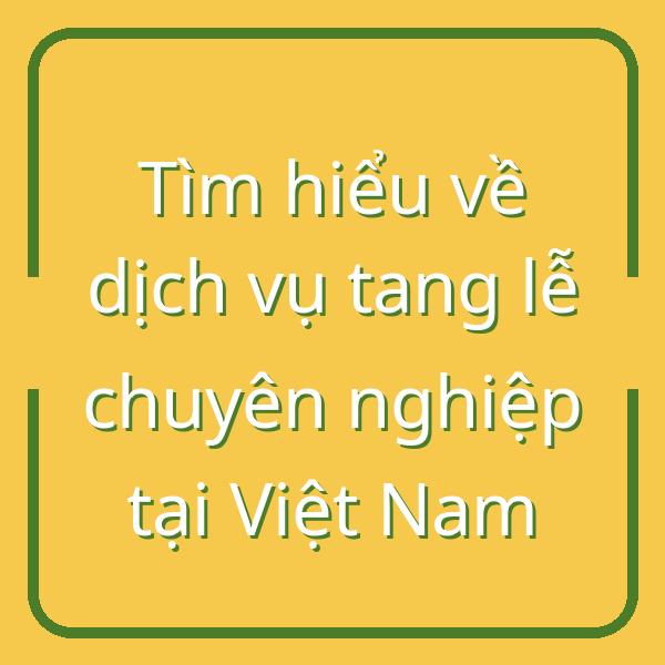 Tìm hiểu về dịch vụ tang lễ chuyên nghiệp tại Việt Nam