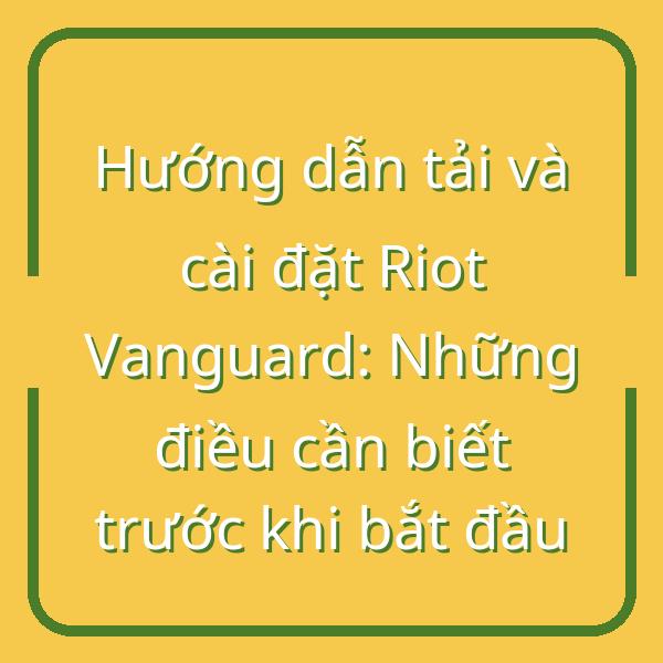 Hướng dẫn tải và cài đặt Riot Vanguard: Những điều cần biết trước khi bắt đầu