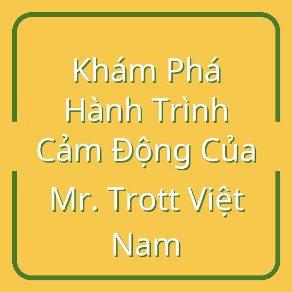 Khám Phá Hành Trình Cảm Động Của Mr. Trott Việt Nam