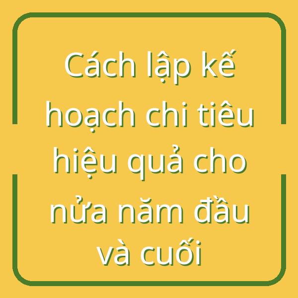 Cách lập kế hoạch chi tiêu hiệu quả cho nửa năm đầu và cuối
