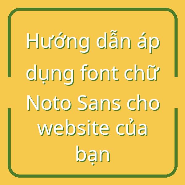 Hướng dẫn áp dụng font chữ Noto Sans cho website của bạn