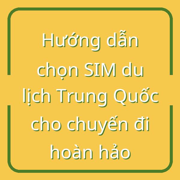 Hướng dẫn chọn SIM du lịch Trung Quốc cho chuyến đi hoàn hảo
