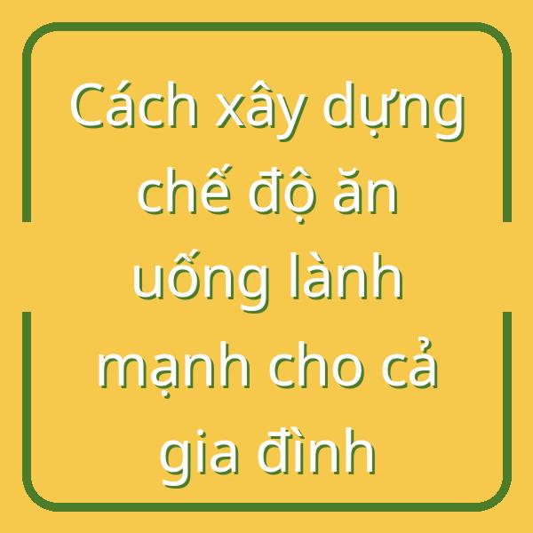 Cách xây dựng chế độ ăn uống lành mạnh cho cả gia đình