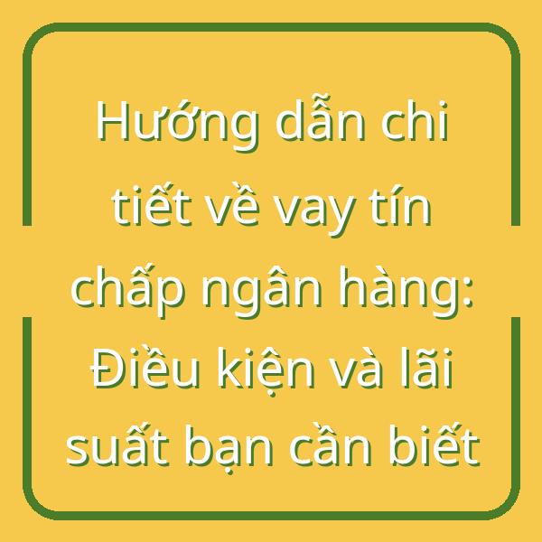 Hướng dẫn chi tiết về vay tín chấp ngân hàng: Điều kiện và lãi suất bạn cần biết