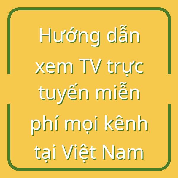 Hướng dẫn xem TV trực tuyến miễn phí mọi kênh tại Việt Nam