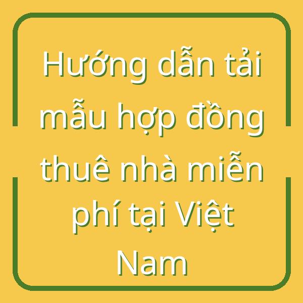 Hướng dẫn tải mẫu hợp đồng thuê nhà miễn phí tại Việt Nam