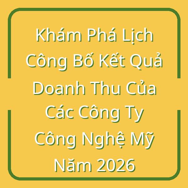 Khám Phá Lịch Công Bố Kết Quả Doanh Thu Của Các Công Ty Công Nghệ Mỹ Năm 2026