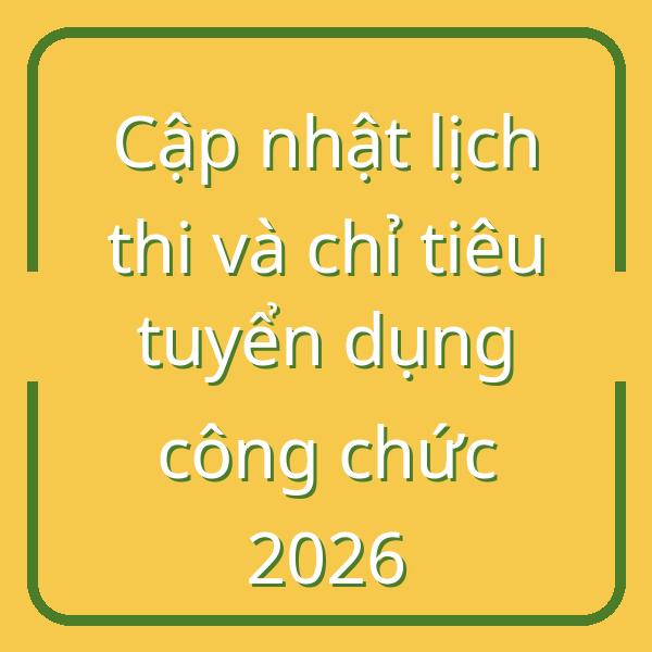 Cập nhật lịch thi và chỉ tiêu tuyển dụng công chức 2026