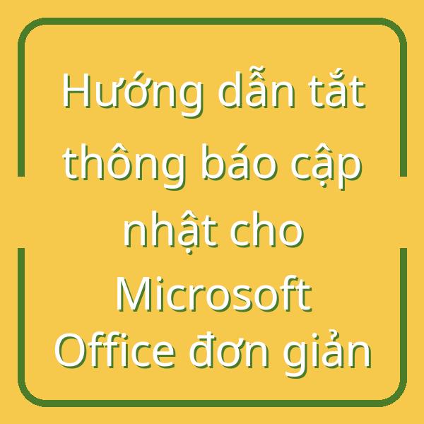 Hướng dẫn tắt thông báo cập nhật cho Microsoft Office đơn giản