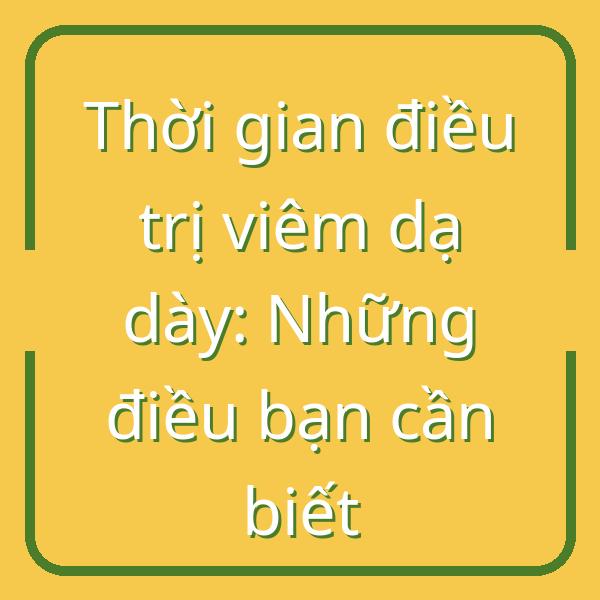 Thời gian điều trị viêm dạ dày: Những điều bạn cần biết