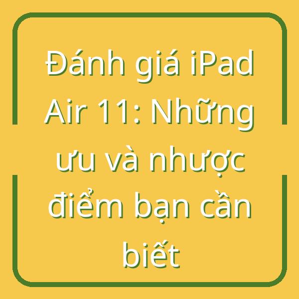 Đánh giá iPad Air 11: Những ưu và nhược điểm bạn cần biết