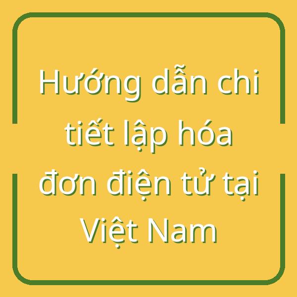 Hướng dẫn chi tiết lập hóa đơn điện tử tại Việt Nam