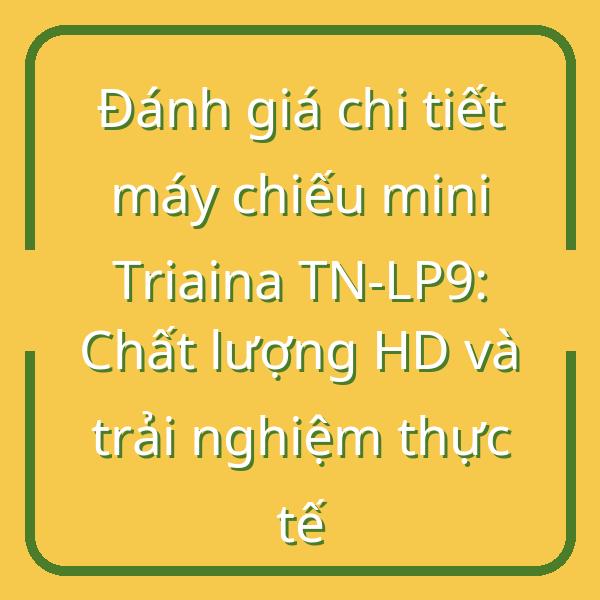 Đánh giá chi tiết máy chiếu mini Triaina TN-LP9: Chất lượng HD và trải nghiệm thực tế