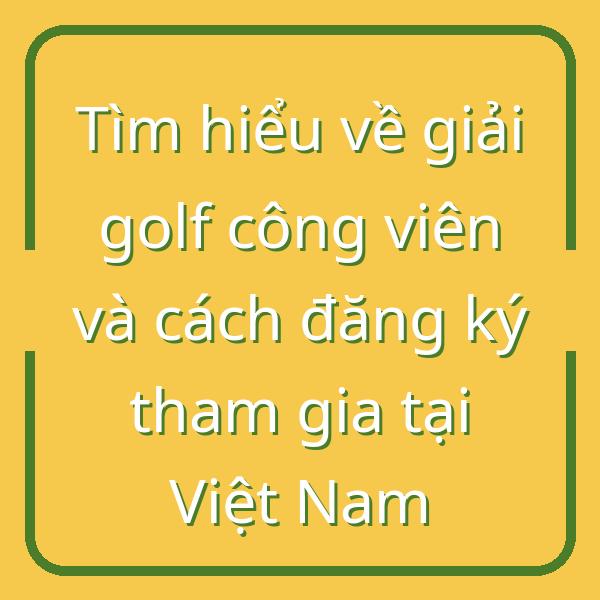 Tìm hiểu về giải golf công viên và cách đăng ký tham gia tại Việt Nam