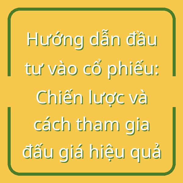 Hướng dẫn đầu tư vào cổ phiếu: Chiến lược và cách tham gia đấu giá hiệu quả