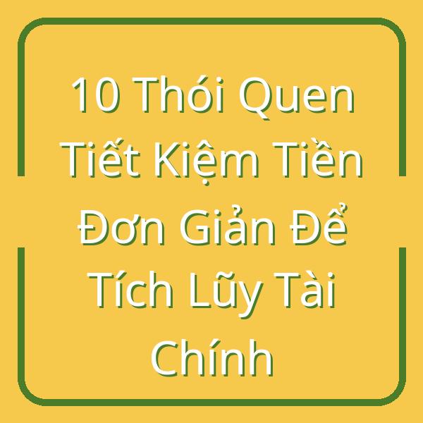 10 Thói Quen Tiết Kiệm Tiền Đơn Giản Để Tích Lũy Tài Chính