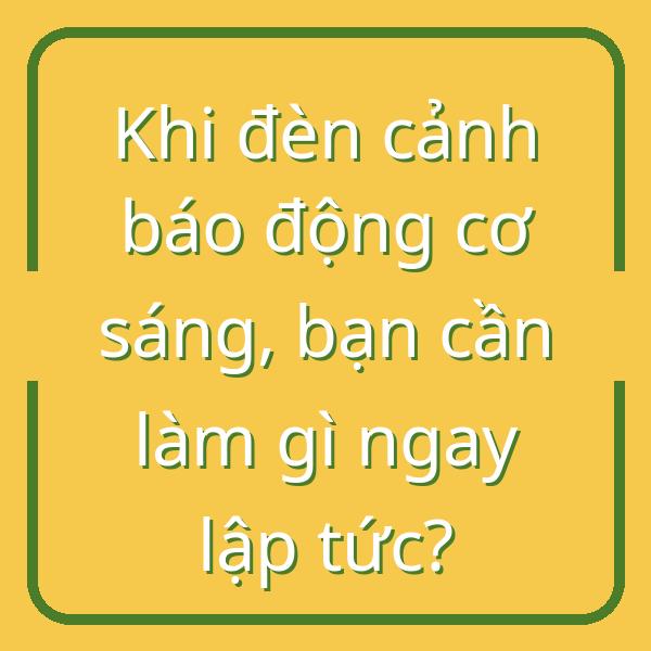 Khi đèn cảnh báo động cơ sáng, bạn cần làm gì ngay lập tức?