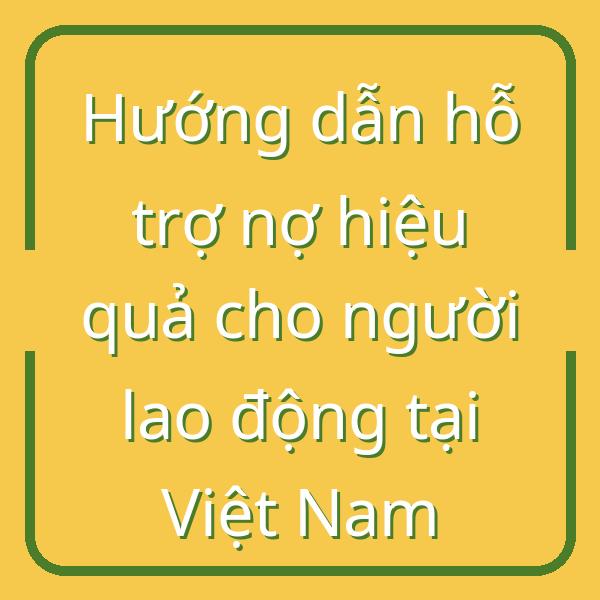 Hướng dẫn hỗ trợ nợ hiệu quả cho người lao động tại Việt Nam
