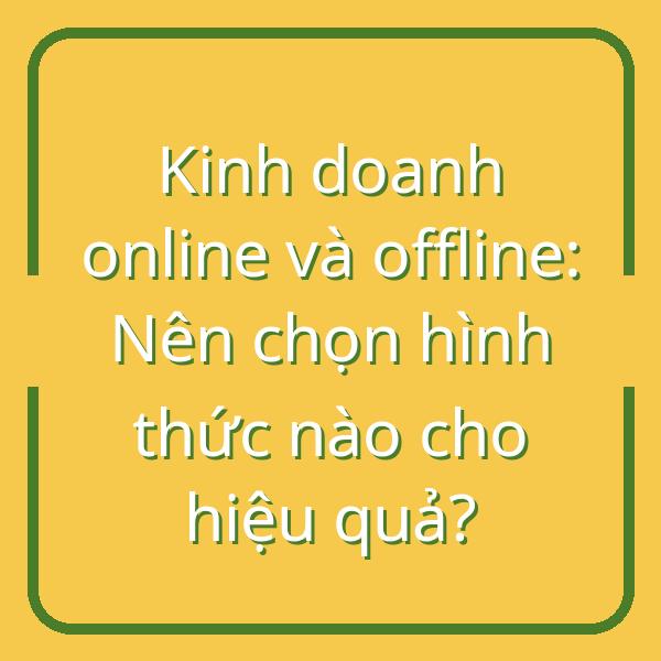 Kinh doanh online và offline: Nên chọn hình thức nào cho hiệu quả?
