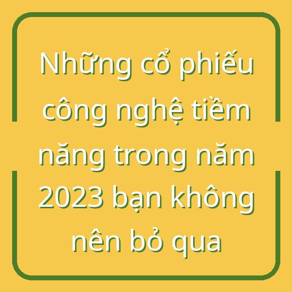 Những cổ phiếu công nghệ tiềm năng trong năm 2023 bạn không nên bỏ qua