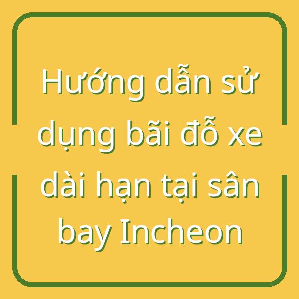 Hướng dẫn sử dụng bãi đỗ xe dài hạn tại sân bay Incheon