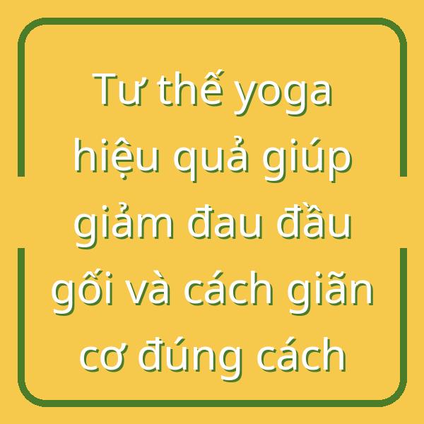 Tư thế yoga hiệu quả giúp giảm đau đầu gối và cách giãn cơ đúng cách