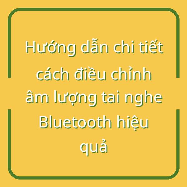 Hướng dẫn chi tiết cách điều chỉnh âm lượng tai nghe Bluetooth hiệu quả