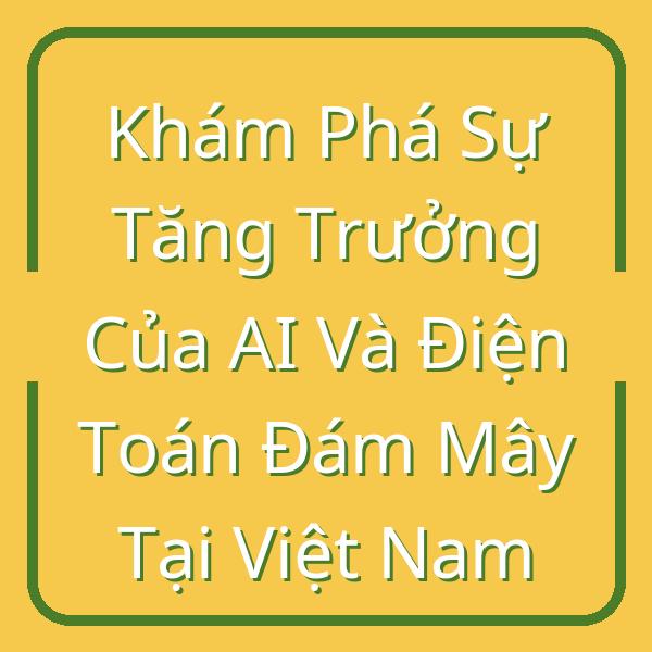 Khám Phá Sự Tăng Trưởng Của AI Và Điện Toán Đám Mây Tại Việt Nam