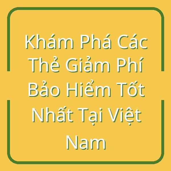 Khám Phá Các Thẻ Giảm Phí Bảo Hiểm Tốt Nhất Tại Việt Nam