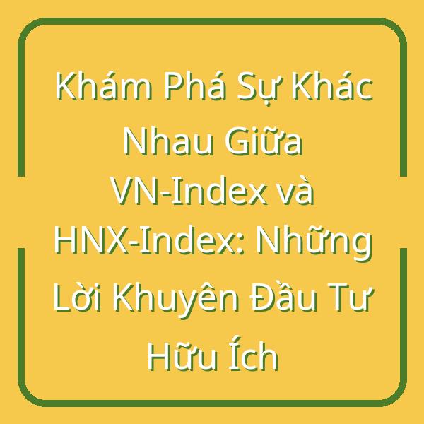 Khám Phá Sự Khác Nhau Giữa VN-Index và HNX-Index: Những Lời Khuyên Đầu Tư Hữu Ích
