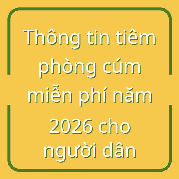 Thông tin tiêm phòng cúm miễn phí năm 2026 cho người dân