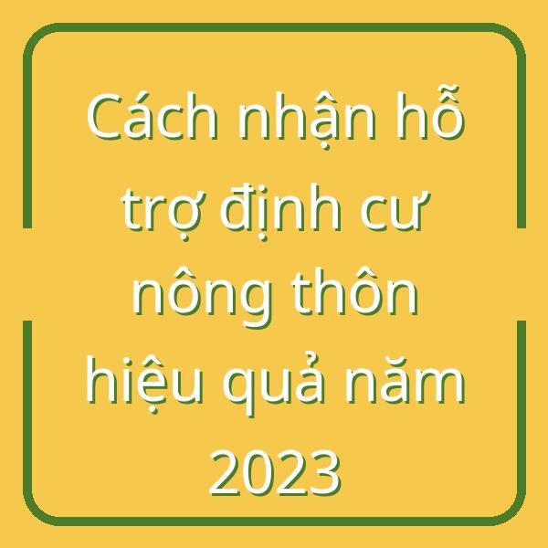 Cách nhận hỗ trợ định cư nông thôn hiệu quả năm 2023