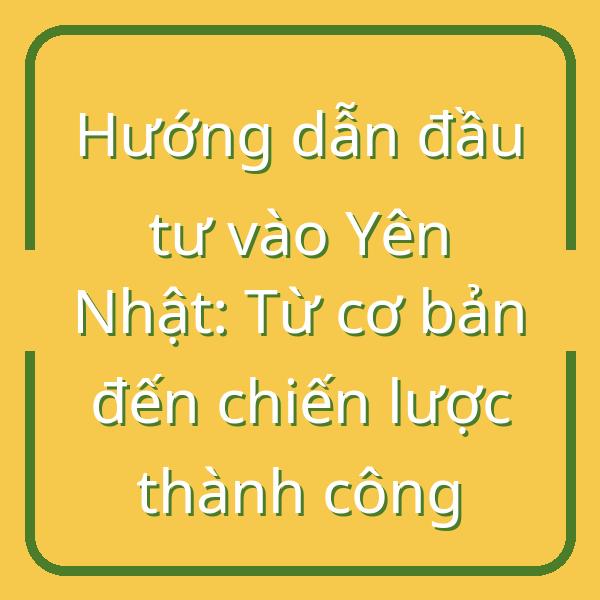 Hướng dẫn đầu tư vào Yên Nhật: Từ cơ bản đến chiến lược thành công