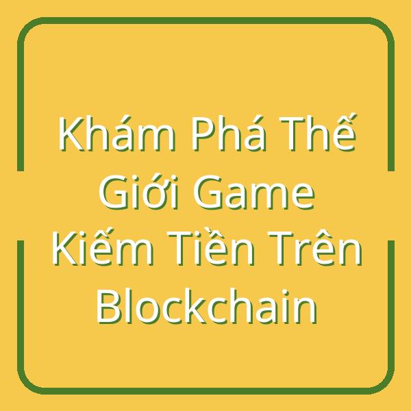 Khám Phá Thế Giới Game Kiếm Tiền Trên Blockchain