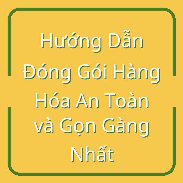 Hướng Dẫn Đóng Gói Hàng Hóa An Toàn và Gọn Gàng Nhất