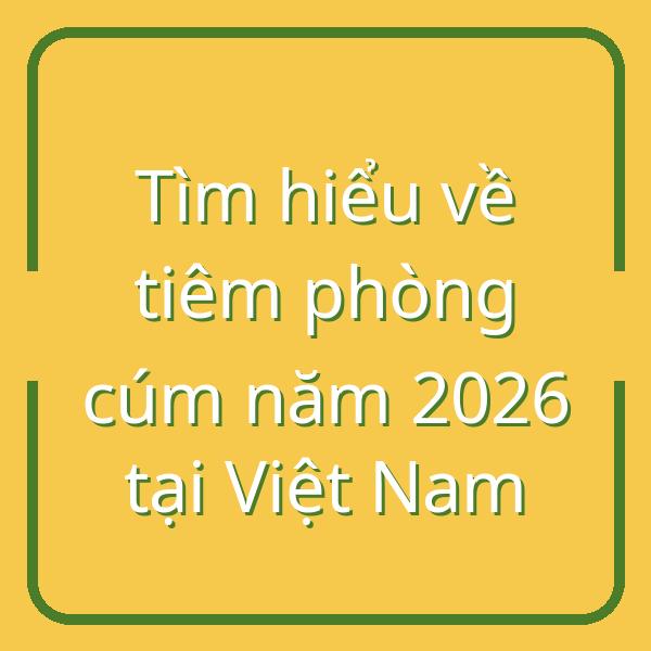 Tìm hiểu về tiêm phòng cúm năm 2026 tại Việt Nam