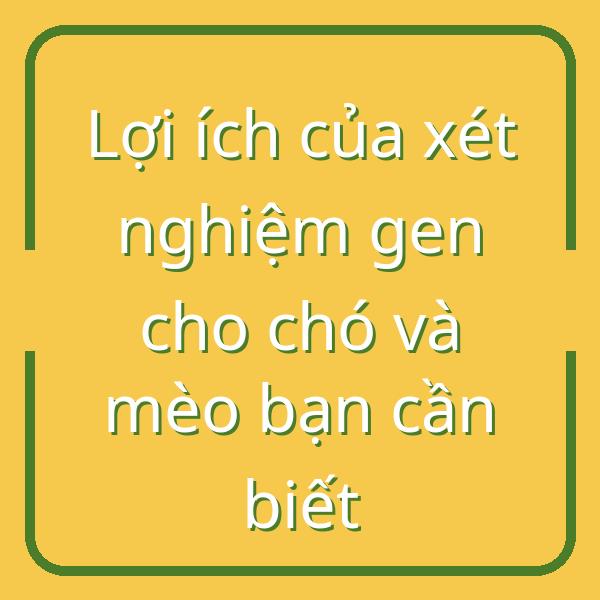 Lợi ích của xét nghiệm gen cho chó và mèo bạn cần biết