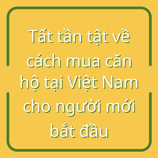 Tất tần tật về cách mua căn hộ tại Việt Nam cho người mới bắt đầu