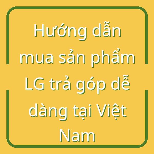 Hướng dẫn mua sản phẩm LG trả góp dễ dàng tại Việt Nam