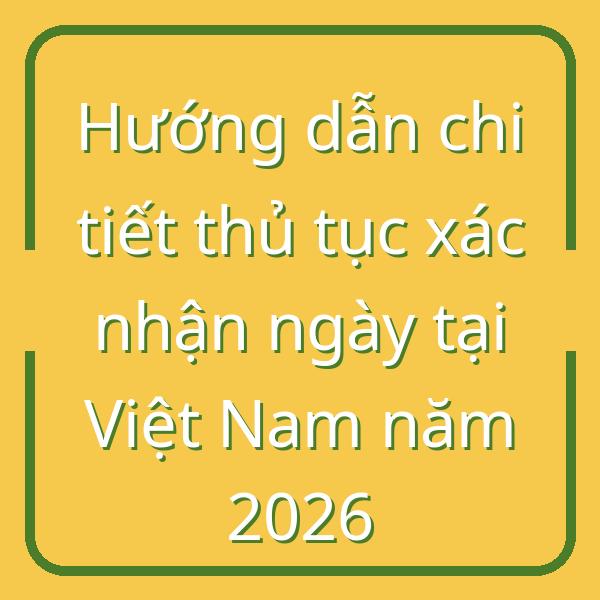 Hướng dẫn chi tiết thủ tục xác nhận ngày tại Việt Nam năm 2026