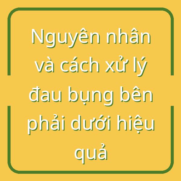 Nguyên nhân và cách xử lý đau bụng bên phải dưới hiệu quả