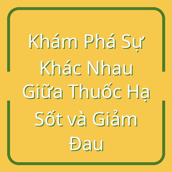 Khám Phá Sự Khác Nhau Giữa Thuốc Hạ Sốt và Giảm Đau