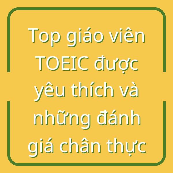 Top giáo viên TOEIC được yêu thích và những đánh giá chân thực