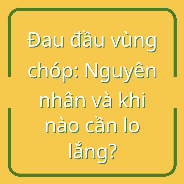 Đau đầu vùng chóp: Nguyên nhân và khi nào cần lo lắng?