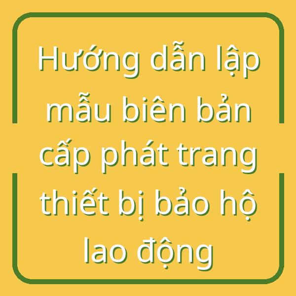 Hướng dẫn lập mẫu biên bản cấp phát trang thiết bị bảo hộ lao động