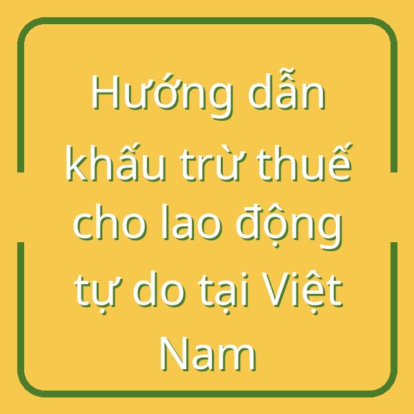 Hướng dẫn khấu trừ thuế cho lao động tự do tại Việt Nam