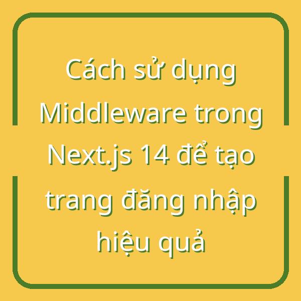 Cách sử dụng Middleware trong Next.js 14 để tạo trang đăng nhập hiệu quả