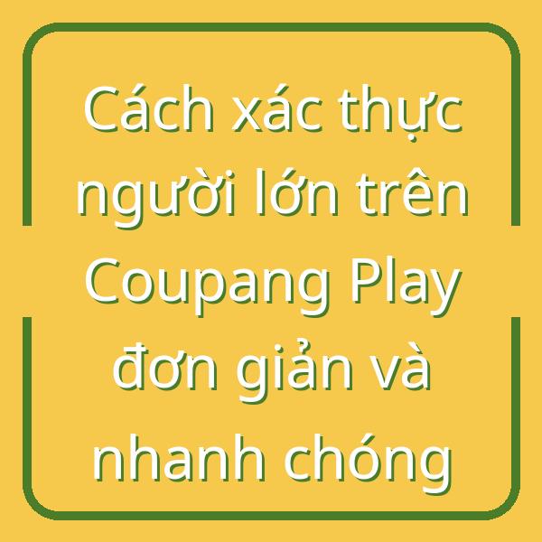 Cách xác thực người lớn trên Coupang Play đơn giản và nhanh chóng