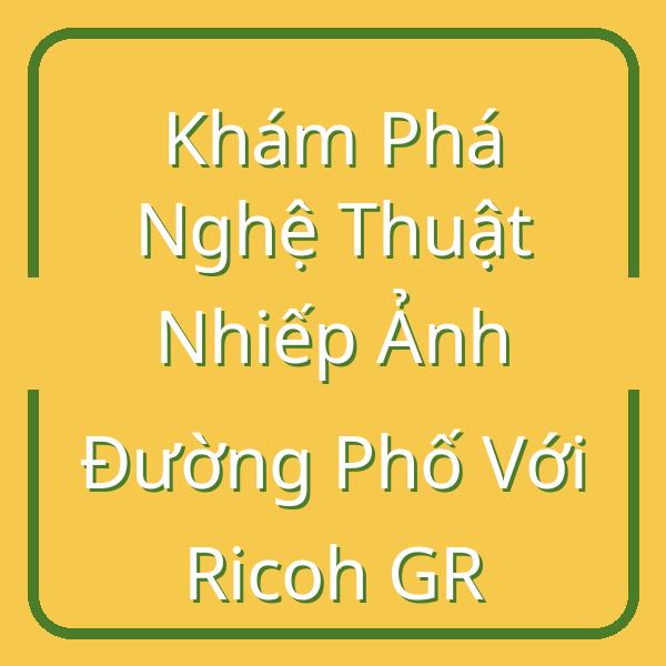 Khám Phá Nghệ Thuật Nhiếp Ảnh Đường Phố Với Ricoh GR